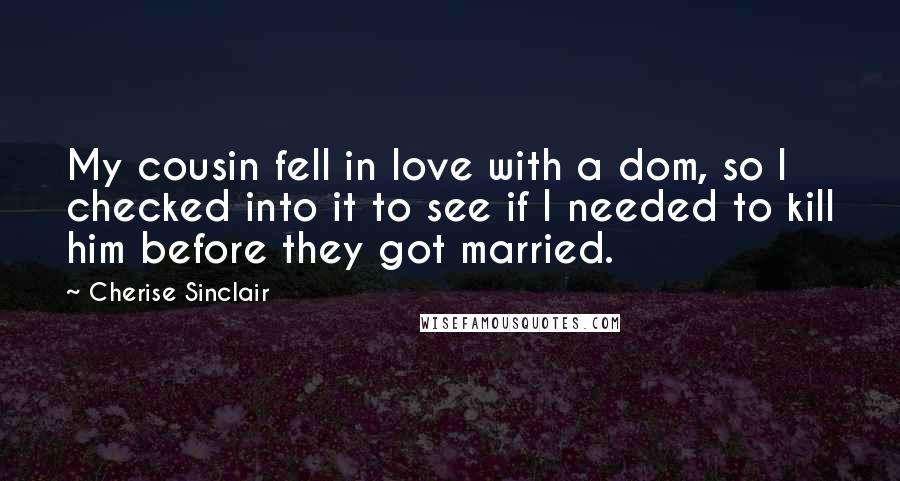 Cherise Sinclair Quotes: My cousin fell in love with a dom, so I checked into it to see if I needed to kill him before they got married.
