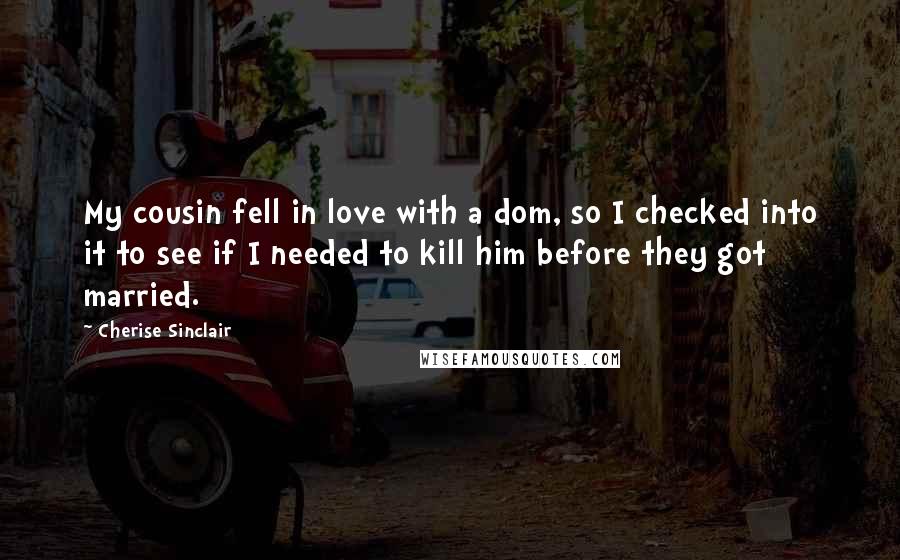 Cherise Sinclair Quotes: My cousin fell in love with a dom, so I checked into it to see if I needed to kill him before they got married.