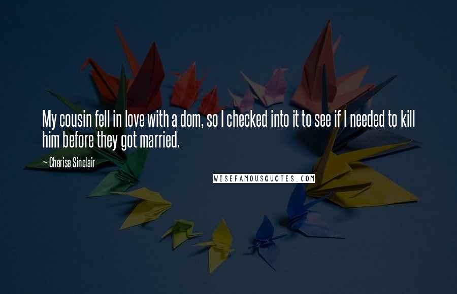 Cherise Sinclair Quotes: My cousin fell in love with a dom, so I checked into it to see if I needed to kill him before they got married.