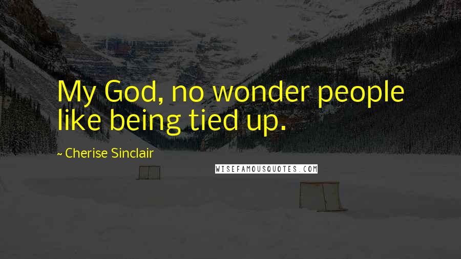 Cherise Sinclair Quotes: My God, no wonder people like being tied up.