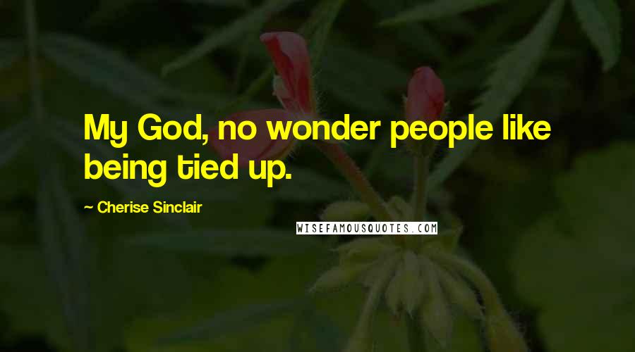 Cherise Sinclair Quotes: My God, no wonder people like being tied up.