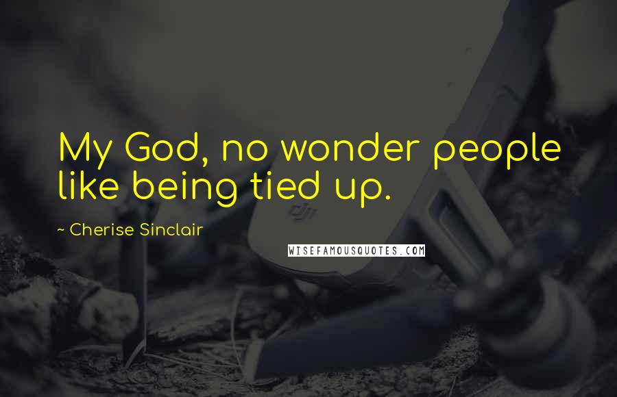 Cherise Sinclair Quotes: My God, no wonder people like being tied up.