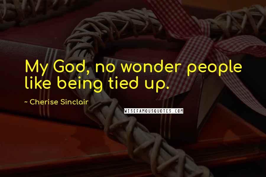 Cherise Sinclair Quotes: My God, no wonder people like being tied up.