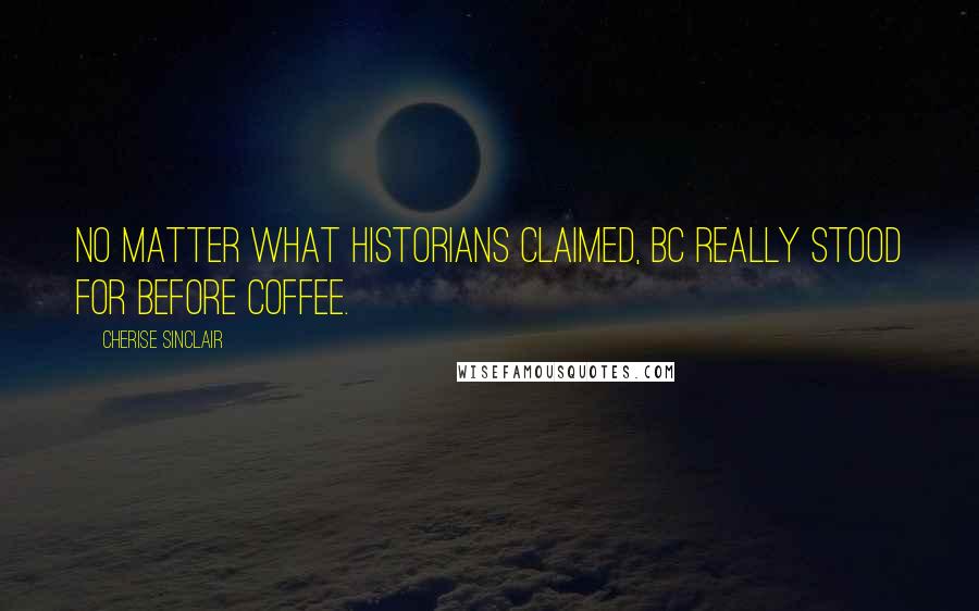 Cherise Sinclair Quotes: No matter what historians claimed, BC really stood for Before Coffee.