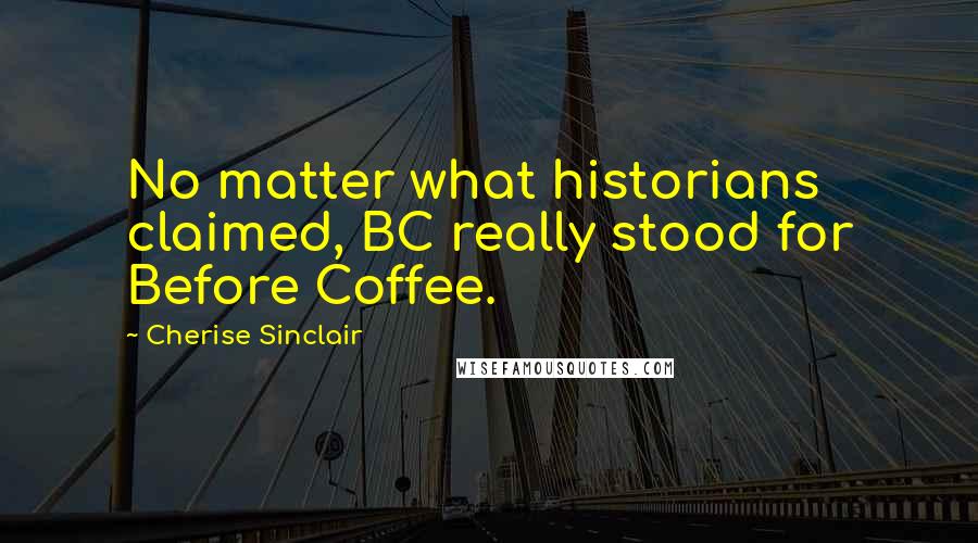 Cherise Sinclair Quotes: No matter what historians claimed, BC really stood for Before Coffee.