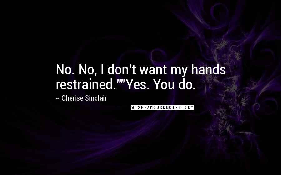 Cherise Sinclair Quotes: No. No, I don't want my hands restrained.""Yes. You do.