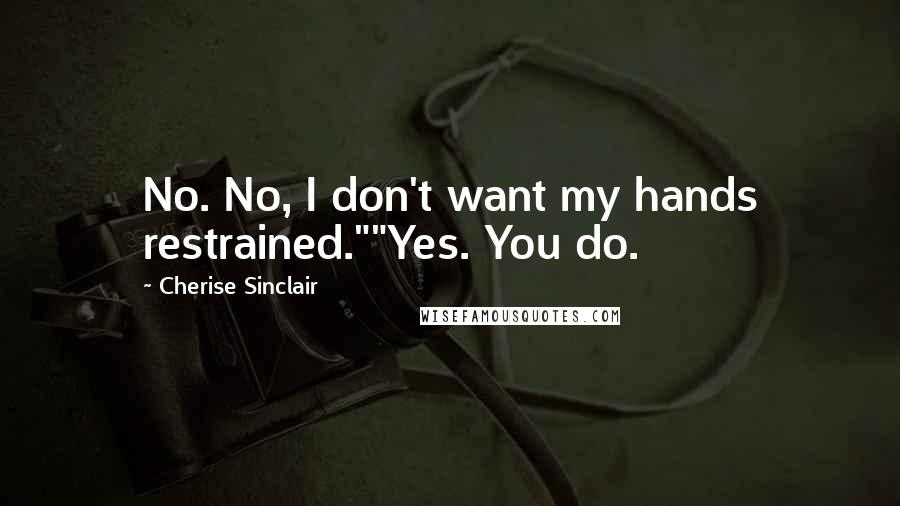 Cherise Sinclair Quotes: No. No, I don't want my hands restrained.""Yes. You do.