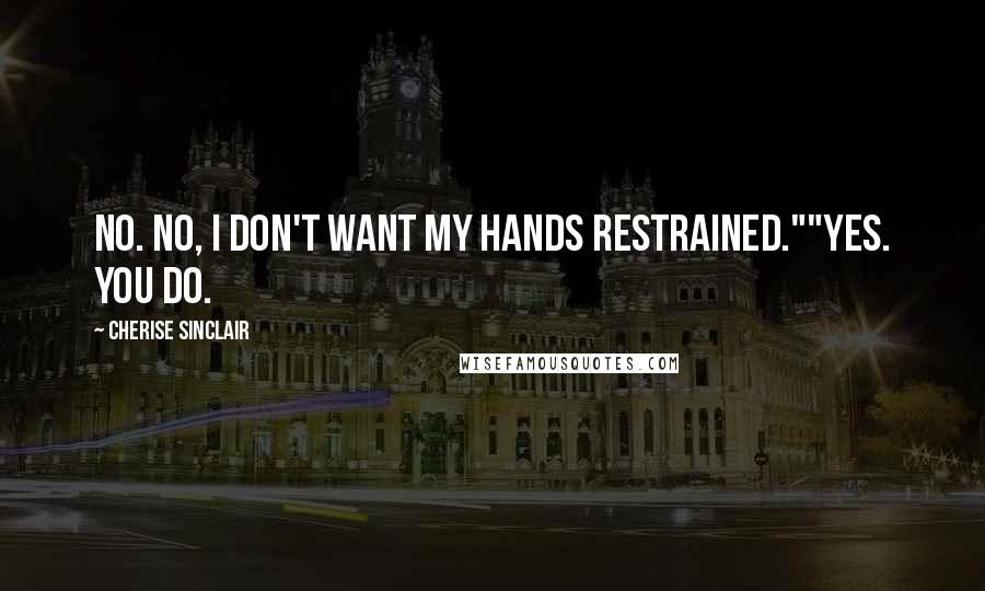 Cherise Sinclair Quotes: No. No, I don't want my hands restrained.""Yes. You do.