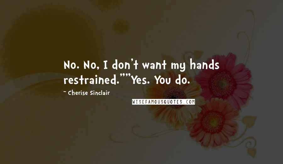 Cherise Sinclair Quotes: No. No, I don't want my hands restrained.""Yes. You do.