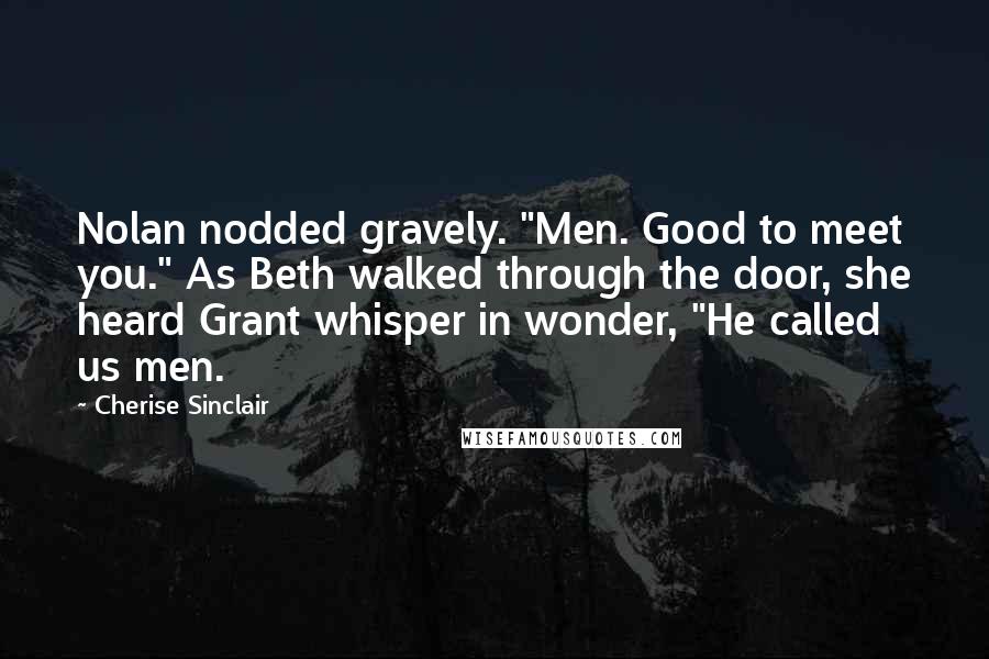 Cherise Sinclair Quotes: Nolan nodded gravely. "Men. Good to meet you." As Beth walked through the door, she heard Grant whisper in wonder, "He called us men.