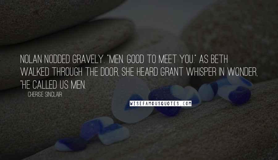 Cherise Sinclair Quotes: Nolan nodded gravely. "Men. Good to meet you." As Beth walked through the door, she heard Grant whisper in wonder, "He called us men.