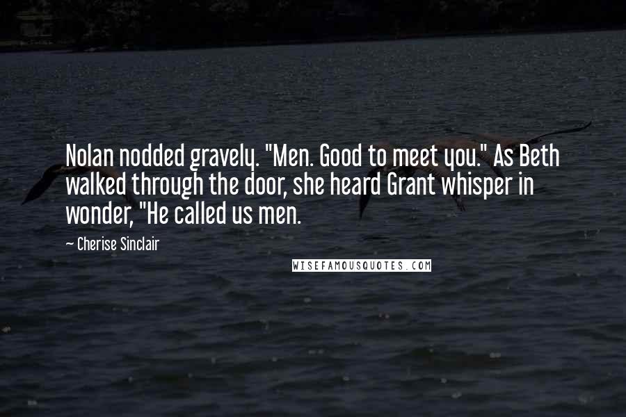 Cherise Sinclair Quotes: Nolan nodded gravely. "Men. Good to meet you." As Beth walked through the door, she heard Grant whisper in wonder, "He called us men.