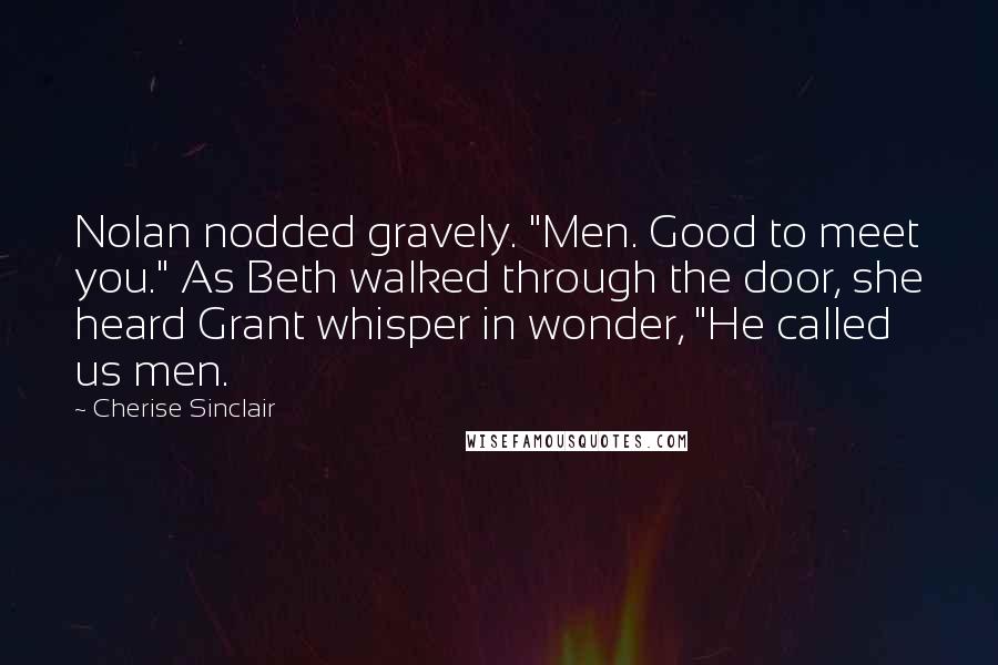 Cherise Sinclair Quotes: Nolan nodded gravely. "Men. Good to meet you." As Beth walked through the door, she heard Grant whisper in wonder, "He called us men.