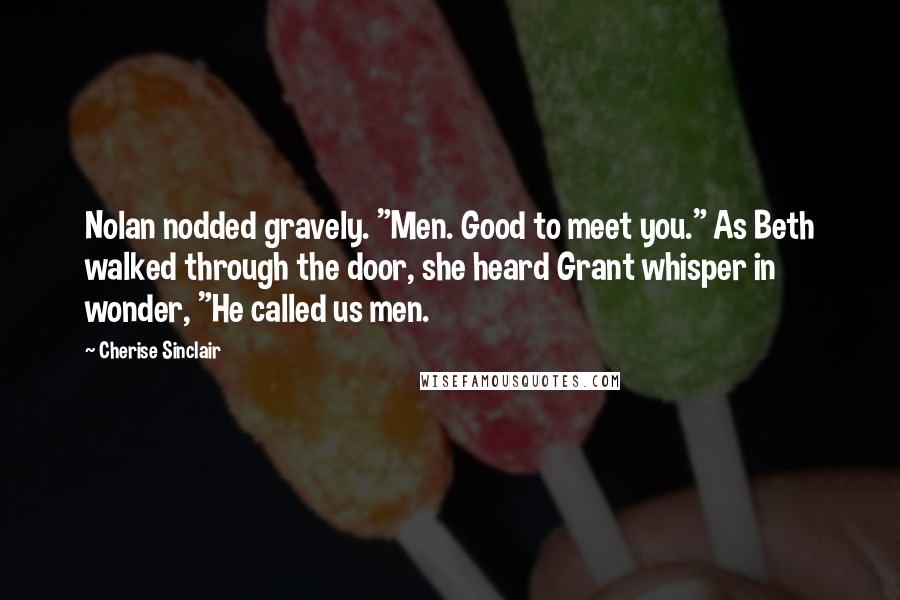 Cherise Sinclair Quotes: Nolan nodded gravely. "Men. Good to meet you." As Beth walked through the door, she heard Grant whisper in wonder, "He called us men.