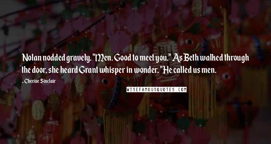 Cherise Sinclair Quotes: Nolan nodded gravely. "Men. Good to meet you." As Beth walked through the door, she heard Grant whisper in wonder, "He called us men.