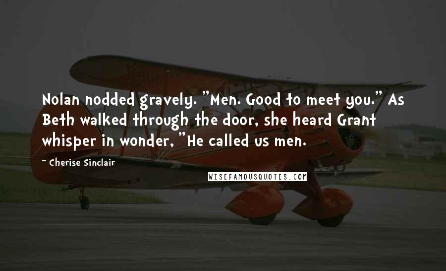 Cherise Sinclair Quotes: Nolan nodded gravely. "Men. Good to meet you." As Beth walked through the door, she heard Grant whisper in wonder, "He called us men.
