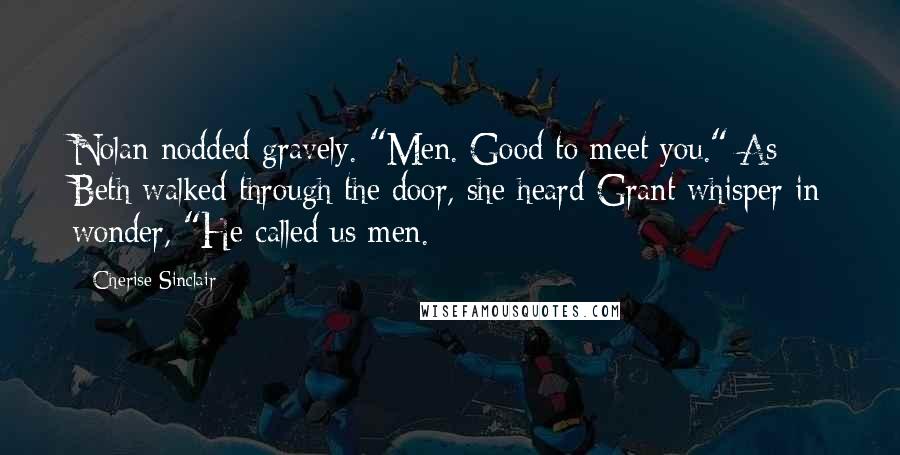 Cherise Sinclair Quotes: Nolan nodded gravely. "Men. Good to meet you." As Beth walked through the door, she heard Grant whisper in wonder, "He called us men.