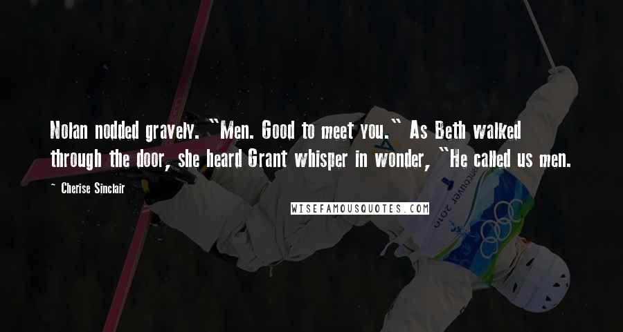 Cherise Sinclair Quotes: Nolan nodded gravely. "Men. Good to meet you." As Beth walked through the door, she heard Grant whisper in wonder, "He called us men.