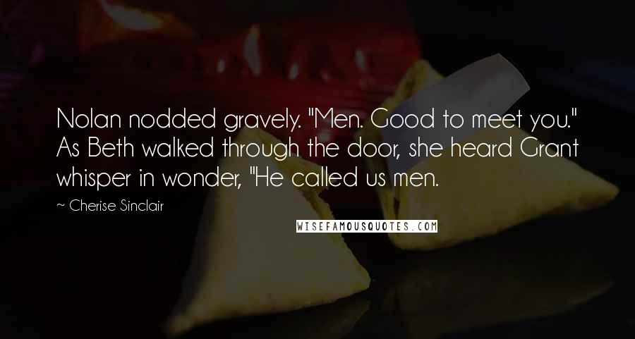 Cherise Sinclair Quotes: Nolan nodded gravely. "Men. Good to meet you." As Beth walked through the door, she heard Grant whisper in wonder, "He called us men.