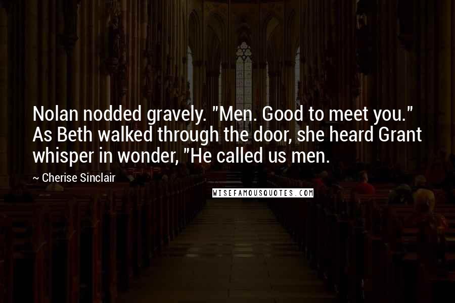 Cherise Sinclair Quotes: Nolan nodded gravely. "Men. Good to meet you." As Beth walked through the door, she heard Grant whisper in wonder, "He called us men.