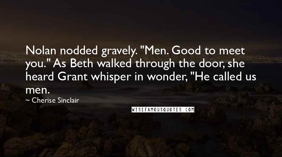 Cherise Sinclair Quotes: Nolan nodded gravely. "Men. Good to meet you." As Beth walked through the door, she heard Grant whisper in wonder, "He called us men.