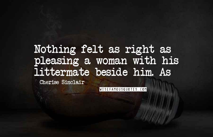 Cherise Sinclair Quotes: Nothing felt as right as pleasing a woman with his littermate beside him. As