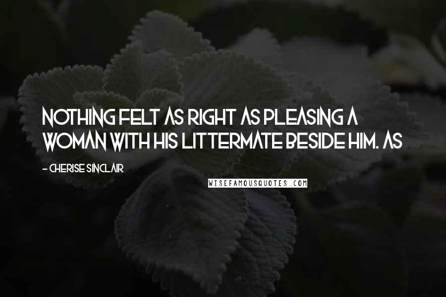 Cherise Sinclair Quotes: Nothing felt as right as pleasing a woman with his littermate beside him. As