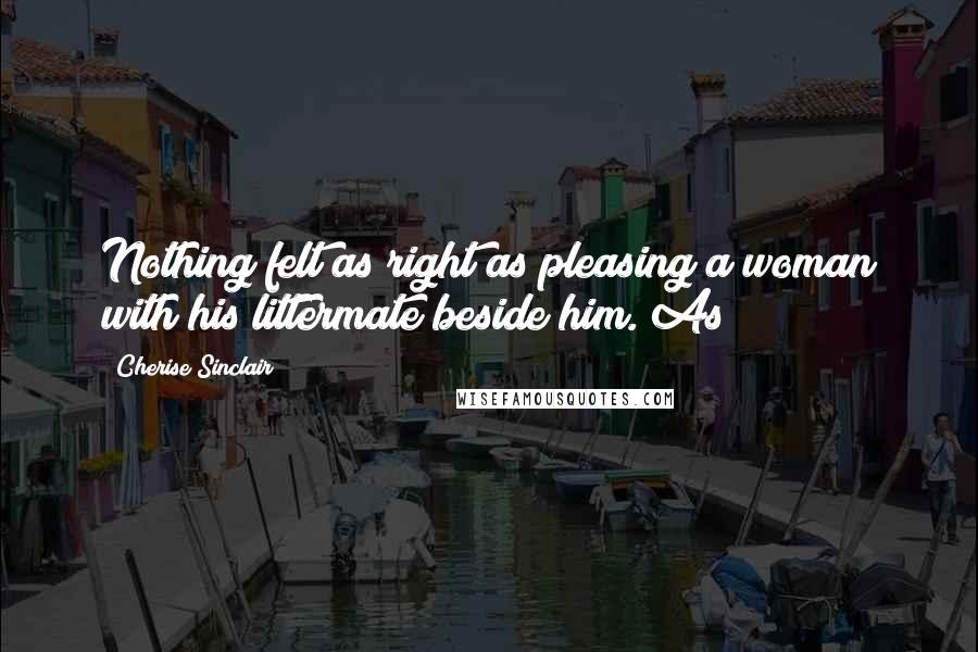 Cherise Sinclair Quotes: Nothing felt as right as pleasing a woman with his littermate beside him. As