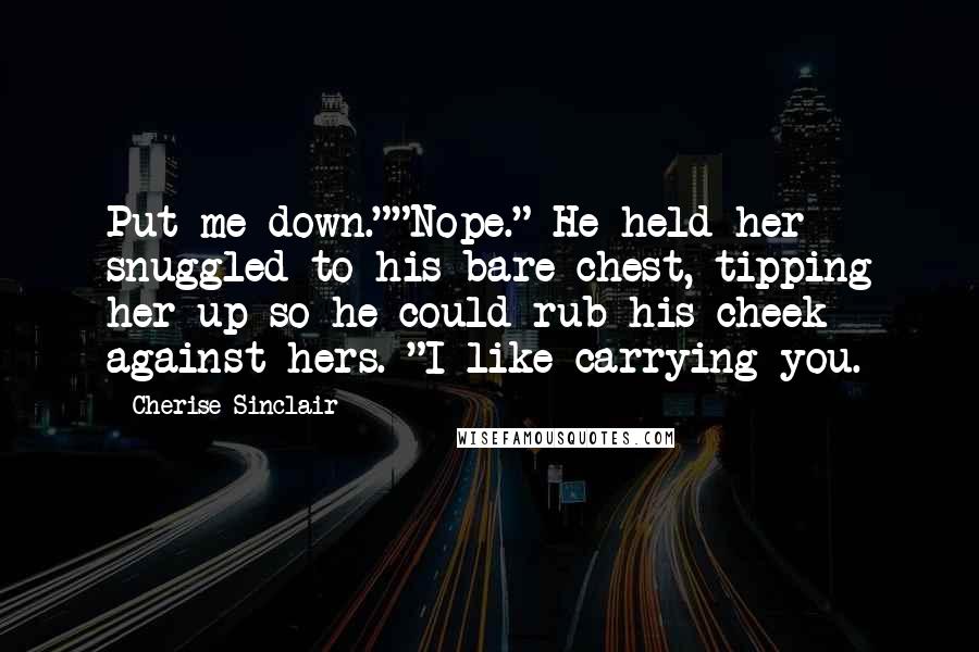 Cherise Sinclair Quotes: Put me down.""Nope." He held her snuggled to his bare chest, tipping her up so he could rub his cheek against hers. "I like carrying you.