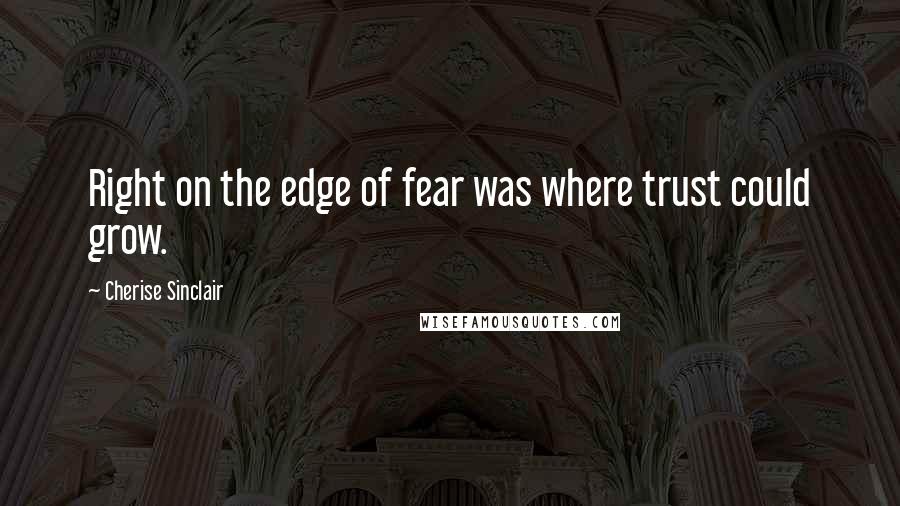 Cherise Sinclair Quotes: Right on the edge of fear was where trust could grow.