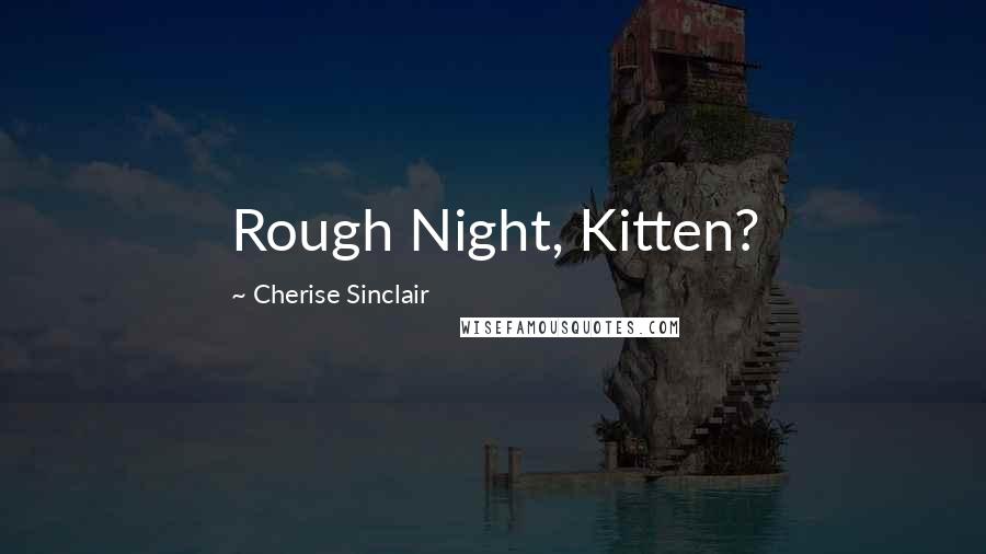 Cherise Sinclair Quotes: Rough Night, Kitten?