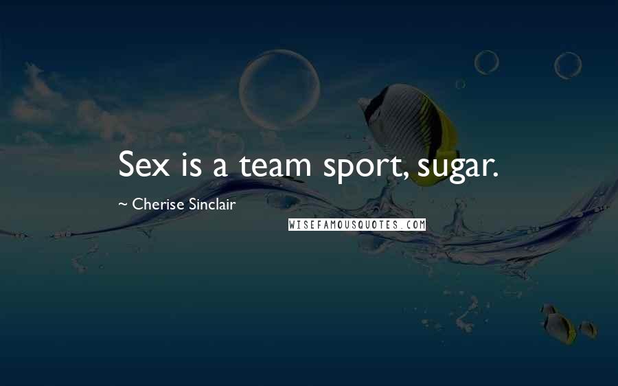 Cherise Sinclair Quotes: Sex is a team sport, sugar.