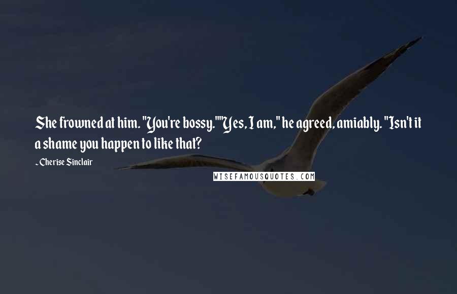 Cherise Sinclair Quotes: She frowned at him. "You're bossy.""Yes, I am," he agreed, amiably. "Isn't it a shame you happen to like that?