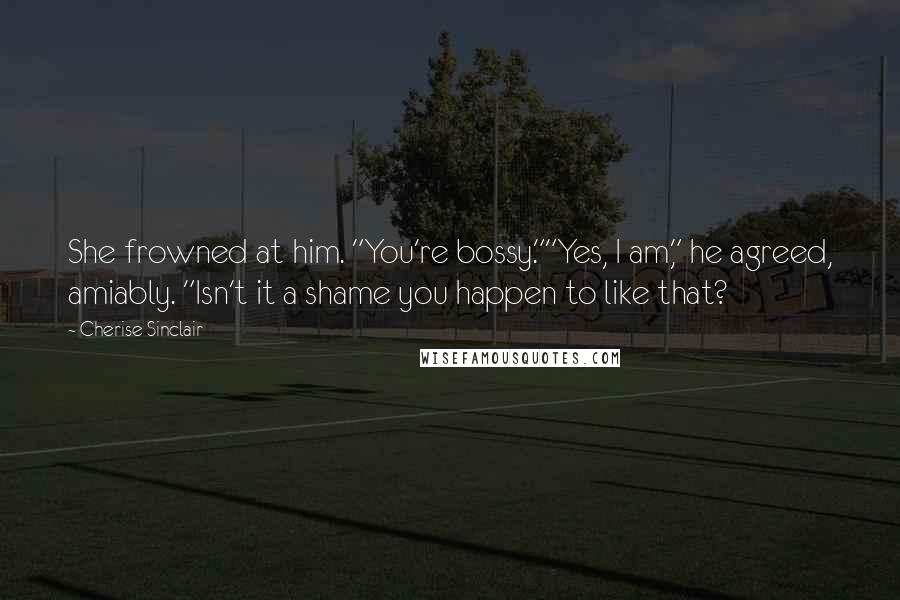 Cherise Sinclair Quotes: She frowned at him. "You're bossy.""Yes, I am," he agreed, amiably. "Isn't it a shame you happen to like that?