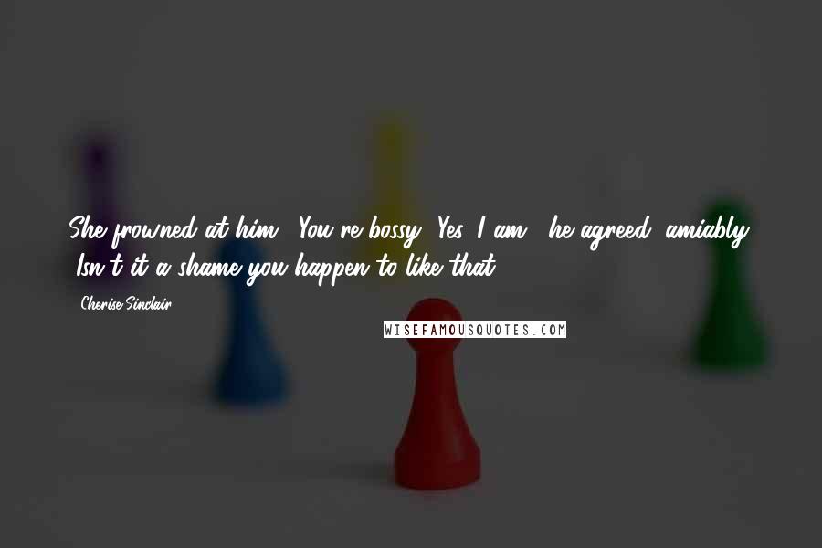 Cherise Sinclair Quotes: She frowned at him. "You're bossy.""Yes, I am," he agreed, amiably. "Isn't it a shame you happen to like that?
