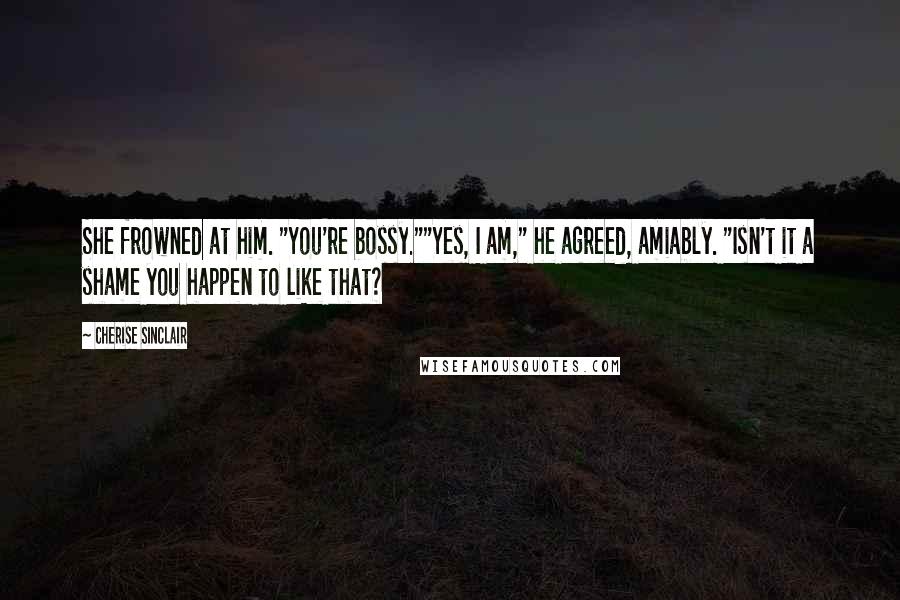 Cherise Sinclair Quotes: She frowned at him. "You're bossy.""Yes, I am," he agreed, amiably. "Isn't it a shame you happen to like that?