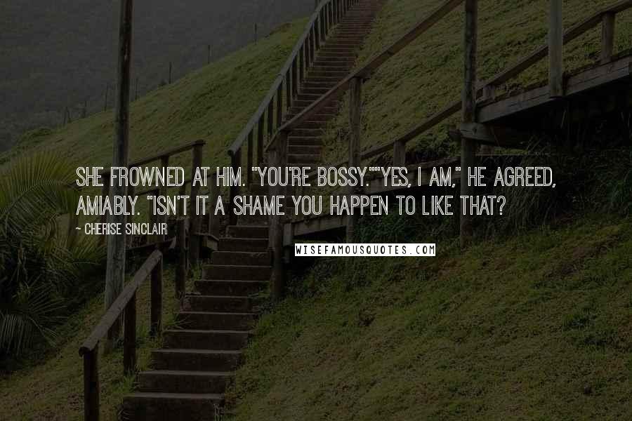 Cherise Sinclair Quotes: She frowned at him. "You're bossy.""Yes, I am," he agreed, amiably. "Isn't it a shame you happen to like that?