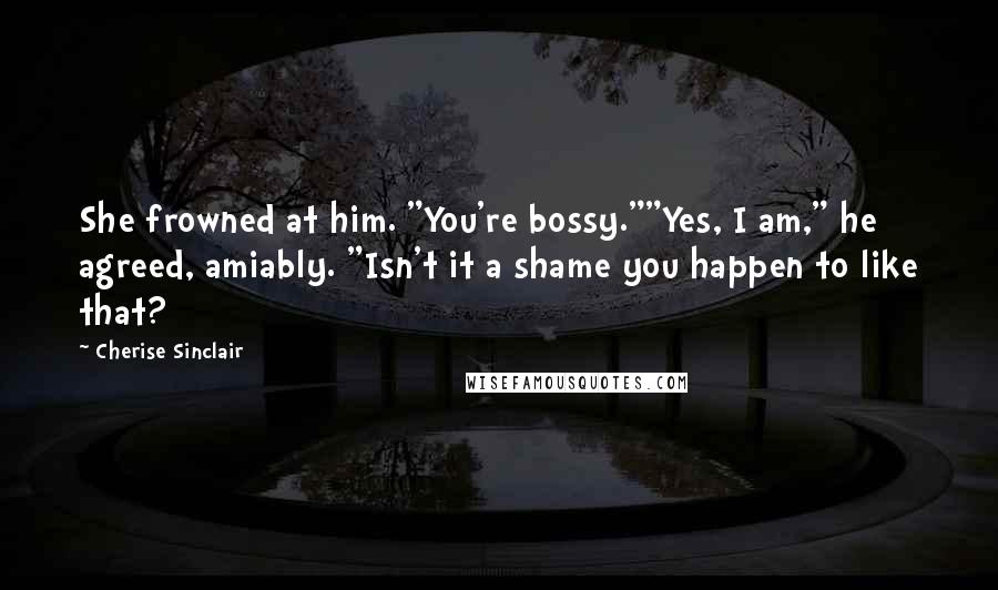 Cherise Sinclair Quotes: She frowned at him. "You're bossy.""Yes, I am," he agreed, amiably. "Isn't it a shame you happen to like that?