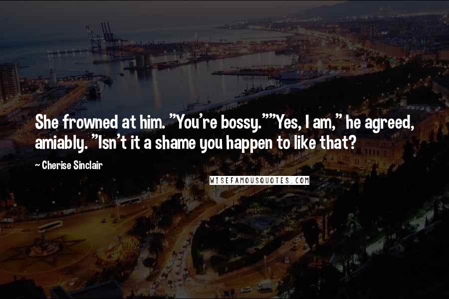 Cherise Sinclair Quotes: She frowned at him. "You're bossy.""Yes, I am," he agreed, amiably. "Isn't it a shame you happen to like that?