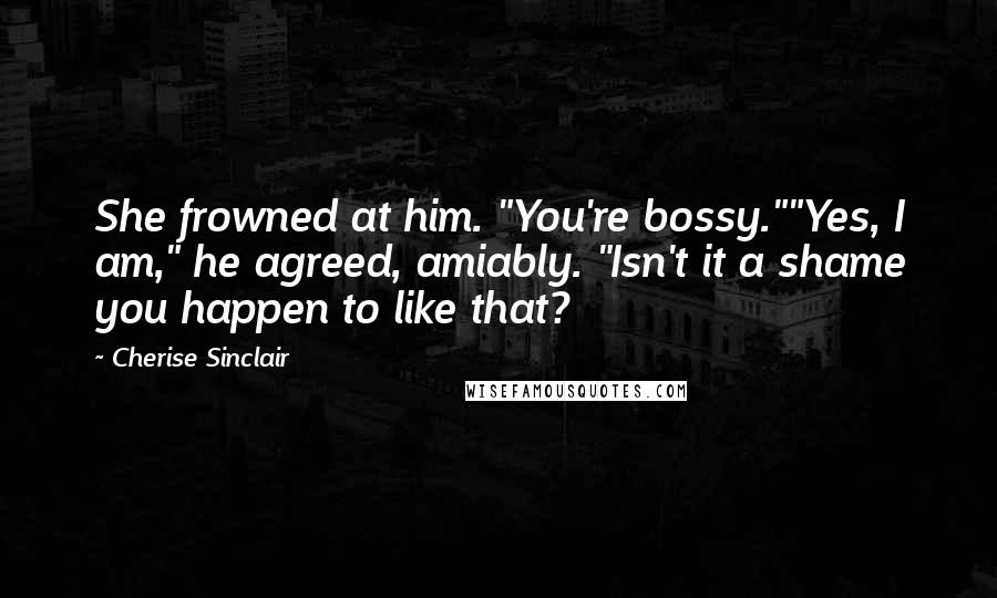 Cherise Sinclair Quotes: She frowned at him. "You're bossy.""Yes, I am," he agreed, amiably. "Isn't it a shame you happen to like that?