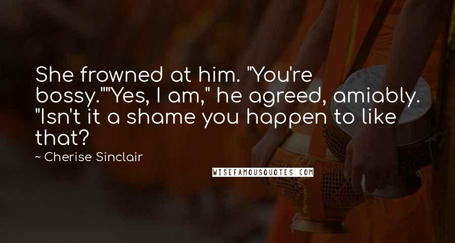 Cherise Sinclair Quotes: She frowned at him. "You're bossy.""Yes, I am," he agreed, amiably. "Isn't it a shame you happen to like that?