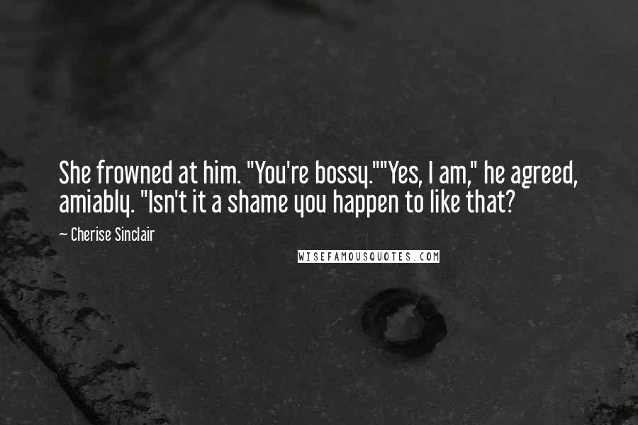 Cherise Sinclair Quotes: She frowned at him. "You're bossy.""Yes, I am," he agreed, amiably. "Isn't it a shame you happen to like that?