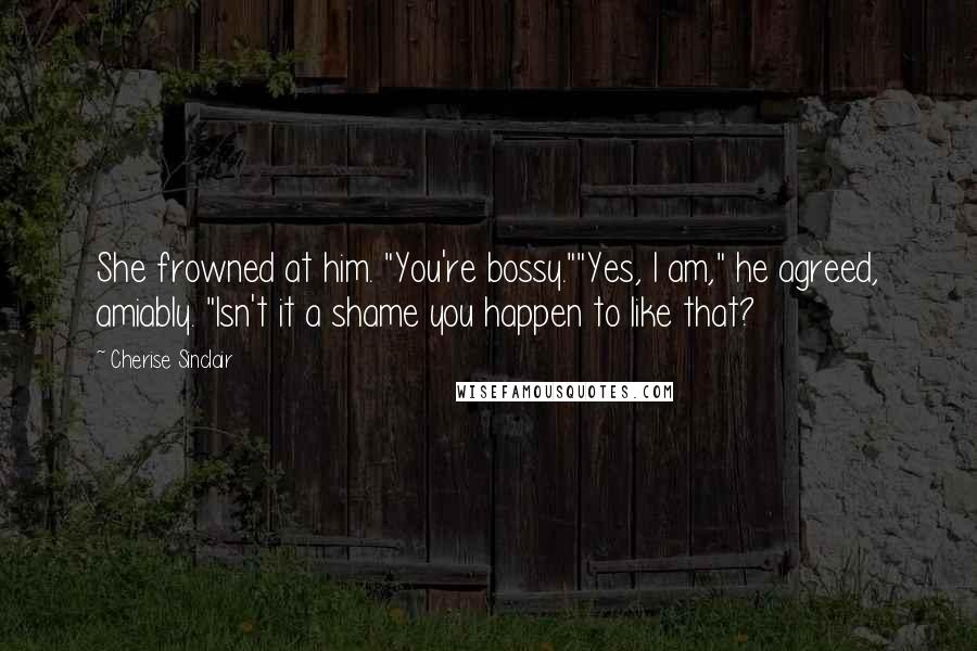 Cherise Sinclair Quotes: She frowned at him. "You're bossy.""Yes, I am," he agreed, amiably. "Isn't it a shame you happen to like that?