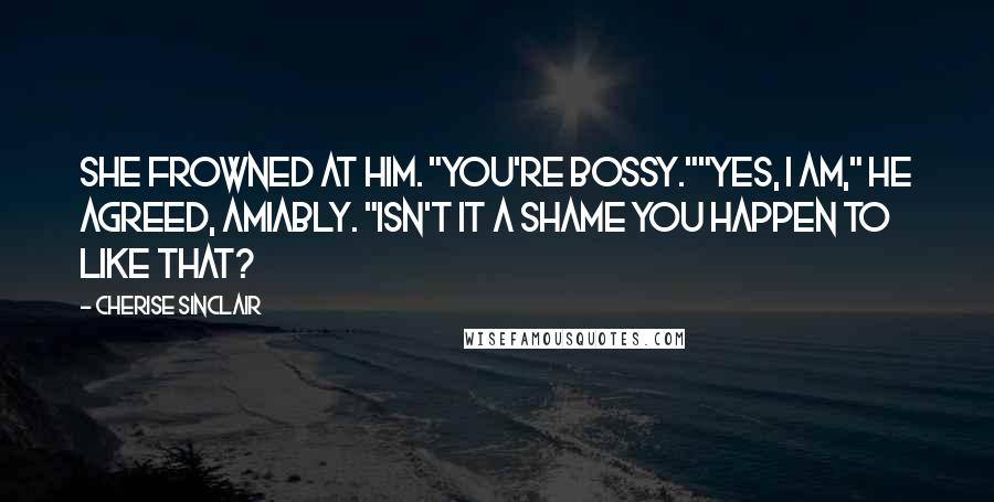 Cherise Sinclair Quotes: She frowned at him. "You're bossy.""Yes, I am," he agreed, amiably. "Isn't it a shame you happen to like that?