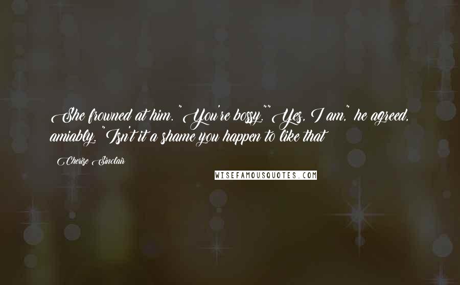 Cherise Sinclair Quotes: She frowned at him. "You're bossy.""Yes, I am," he agreed, amiably. "Isn't it a shame you happen to like that?