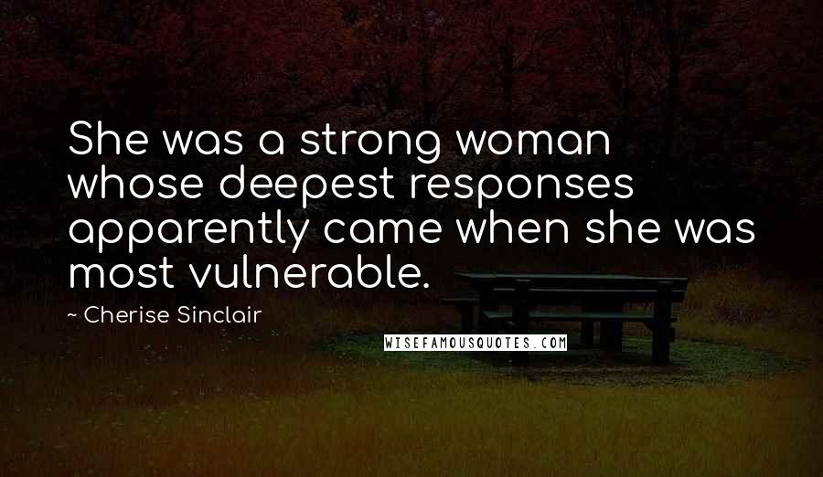 Cherise Sinclair Quotes: She was a strong woman whose deepest responses apparently came when she was most vulnerable.