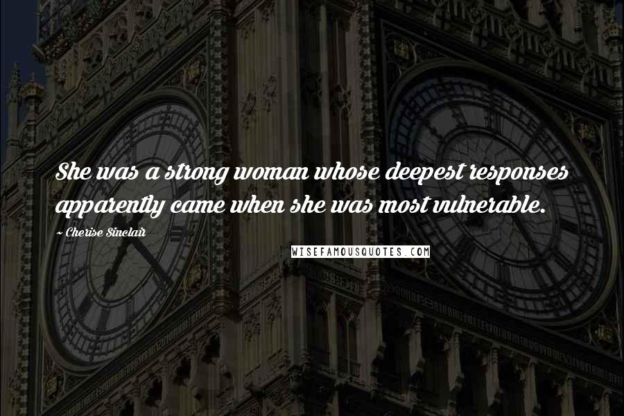 Cherise Sinclair Quotes: She was a strong woman whose deepest responses apparently came when she was most vulnerable.