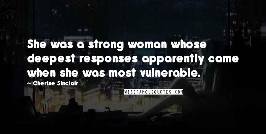 Cherise Sinclair Quotes: She was a strong woman whose deepest responses apparently came when she was most vulnerable.