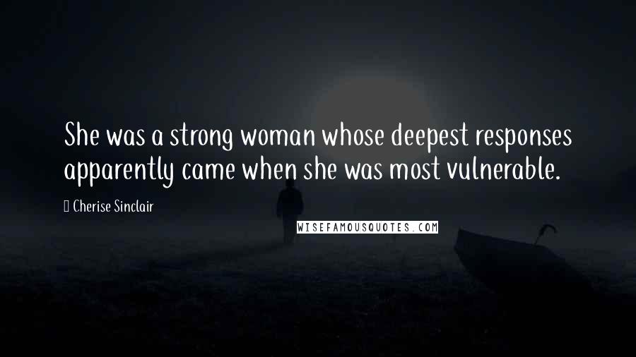 Cherise Sinclair Quotes: She was a strong woman whose deepest responses apparently came when she was most vulnerable.