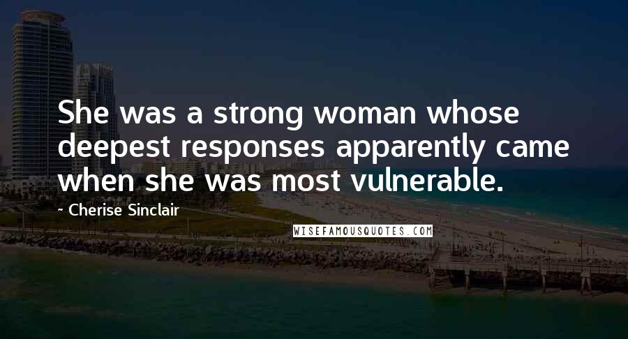 Cherise Sinclair Quotes: She was a strong woman whose deepest responses apparently came when she was most vulnerable.